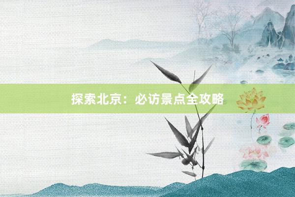 探索北京：必访景点全攻略