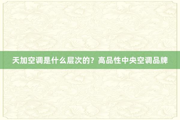 天加空调是什么层次的？高品性中央空调品牌