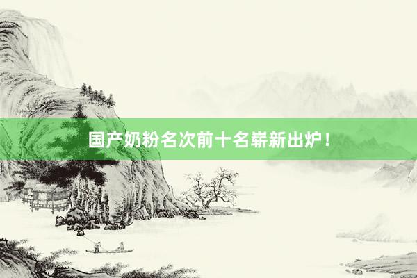 国产奶粉名次前十名崭新出炉！