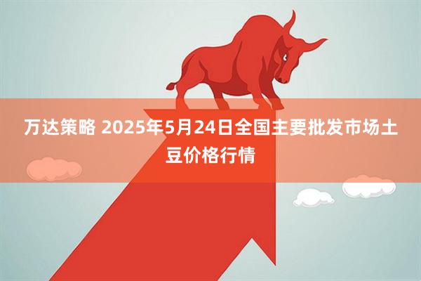 万达策略 2025年5月24日全国主要批发市场土豆价格行情