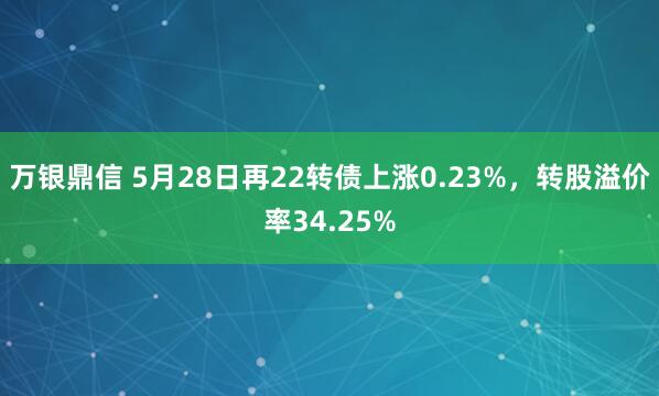 万银鼎信 5月28日再22转债上涨0.23%，转股溢价率34.25%