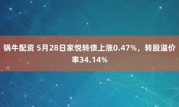 锅牛配资 5月28日家悦转债上涨0.47%，转股溢价率34.14%