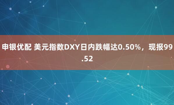 申银优配 美元指数DXY日内跌幅达0.50%，现报99.52