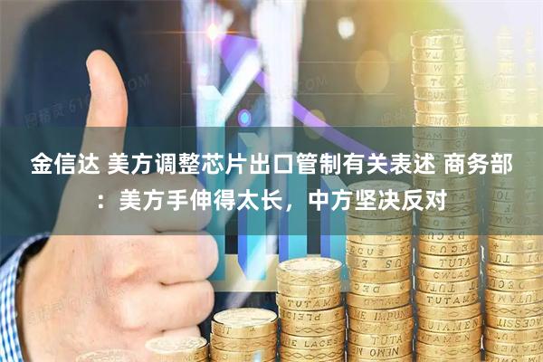 金信达 美方调整芯片出口管制有关表述 商务部：美方手伸得太长，中方坚决反对