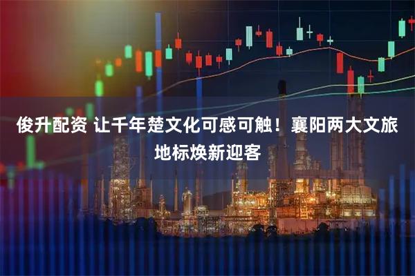 俊升配资 让千年楚文化可感可触！襄阳两大文旅地标焕新迎客