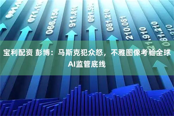 宝利配资 彭博：马斯克犯众怒，不雅图像考验全球AI监管底线