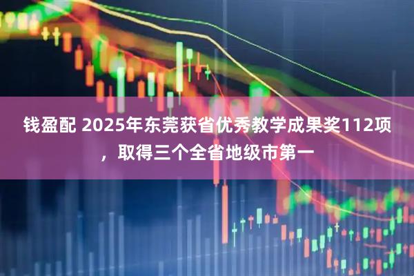钱盈配 2025年东莞获省优秀教学成果奖112项，取得三个全省地级市第一