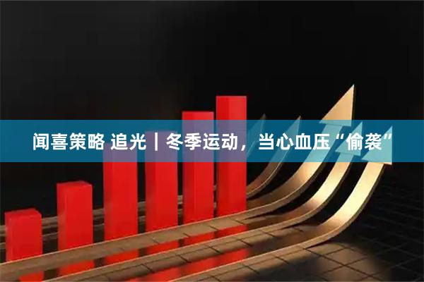 闻喜策略 追光｜冬季运动，当心血压“偷袭”