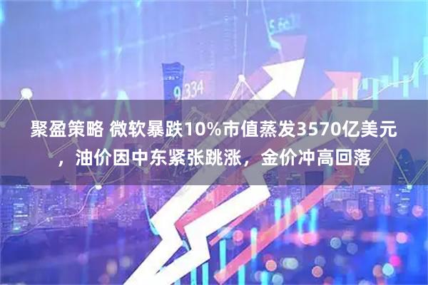 聚盈策略 微软暴跌10%市值蒸发3570亿美元，油价因中东紧张跳涨，金价冲高回落