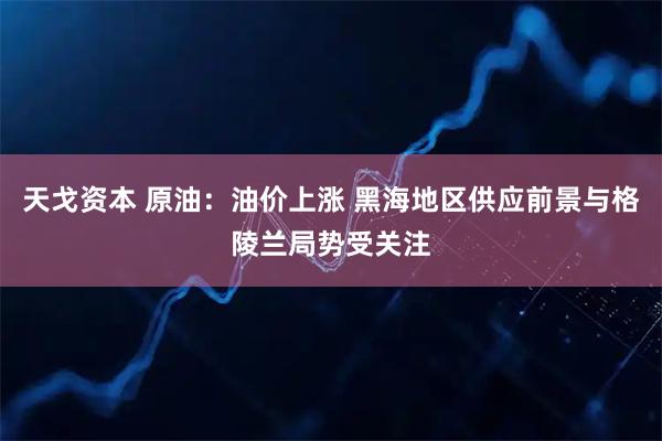 天戈资本 原油：油价上涨 黑海地区供应前景与格陵兰局势受关注