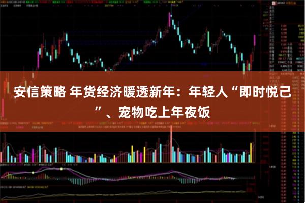 安信策略 年货经济暖透新年：年轻人“即时悦己”、宠物吃上年夜饭