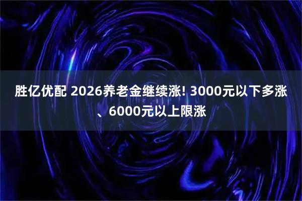 胜亿优配 2026养老金继续涨! 3000元以下多涨、6000元以上限涨