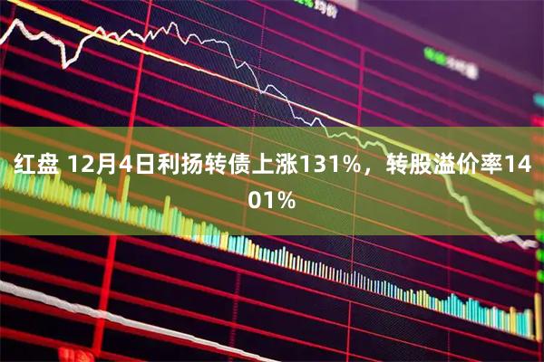 红盘 12月4日利扬转债上涨131%，转股溢价率1401%