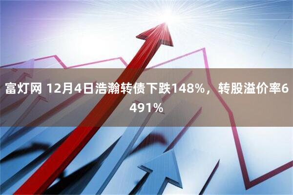 富灯网 12月4日浩瀚转债下跌148%，转股溢价率6491%