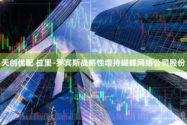 天创优配 拉里-罗宾斯战略性增持蝴蝶网络公司股份
