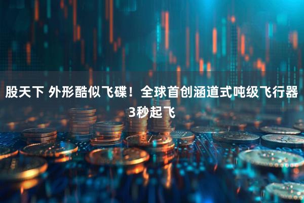股天下 外形酷似飞碟！全球首创涵道式吨级飞行器3秒起飞