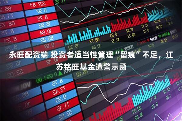 永旺配资端 投资者适当性管理“留痕”不足，江苏铭旺基金遭警示函