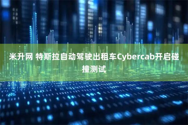 米升网 特斯拉自动驾驶出租车Cybercab开启碰撞测试