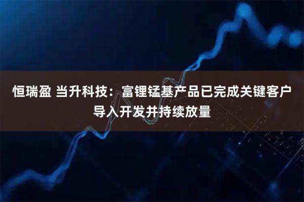 恒瑞盈 当升科技：富锂锰基产品已完成关键客户导入开发并持续放量