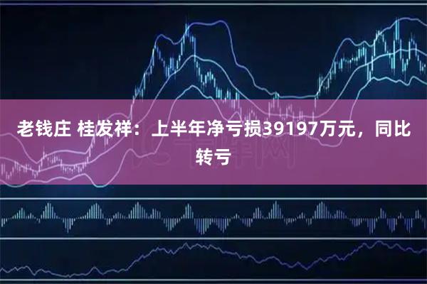 老钱庄 桂发祥：上半年净亏损39197万元，同比转亏
