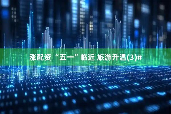 涨配资 “五一”临近 旅游升温(3)#